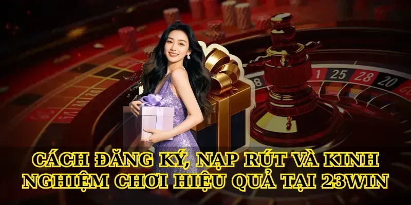 Cách đăng ký, nạp rút và kinh nghiệm chơi hiệu quả tại 23win