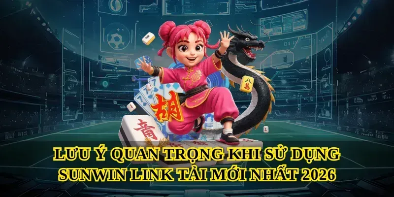 Lưu ý quan trọng khi sử dụng Sunwin link tải mới nhất 2026