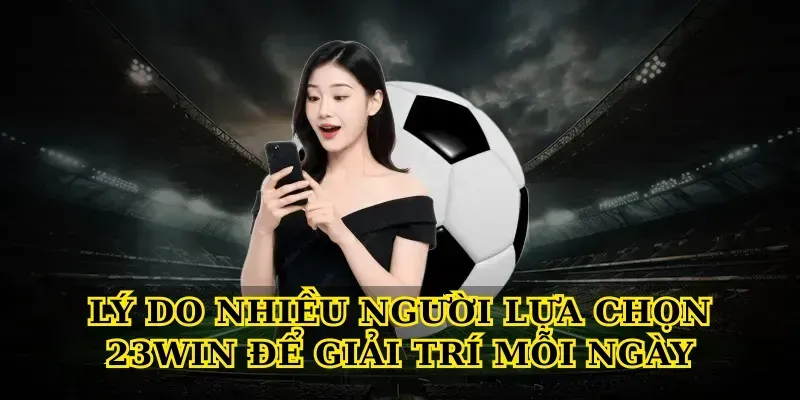 Lý do nhiều người lựa chọn 23win để giải trí mỗi ngày
